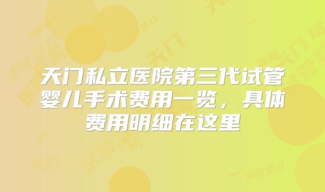 天门私立医院第三代试管婴儿手术费用一览，具体费用明细在这里