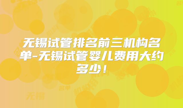 无锡试管排名前三机构名单-无锡试管婴儿费用大约多少！