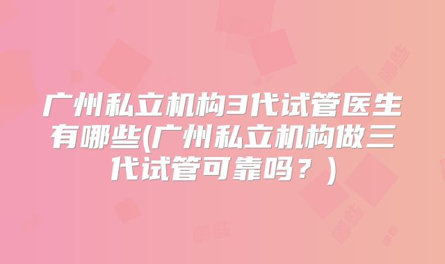 广州私立机构3代试管医生有哪些(广州私立机构做三代试管可靠吗？)
