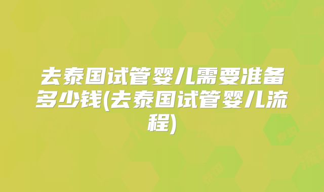 去泰国试管婴儿需要准备多少钱(去泰国试管婴儿流程)