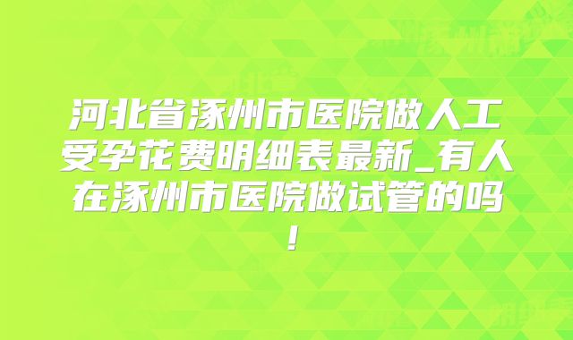 河北省涿州市医院做人工受孕花费明细表最新_有人在涿州市医院做试管的吗！