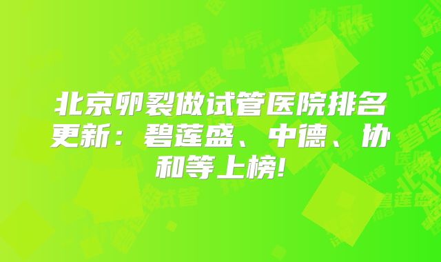 北京卵裂做试管医院排名更新：碧莲盛、中德、协和等上榜!