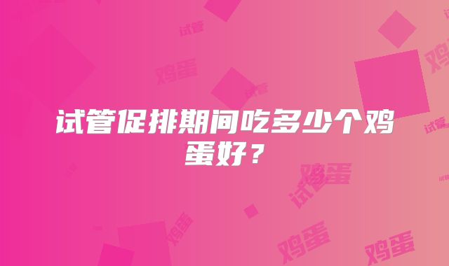 试管促排期间吃多少个鸡蛋好?