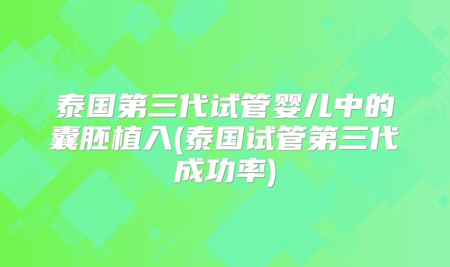 泰国第三代试管婴儿中的囊胚植入(泰国试管第三代成功率)