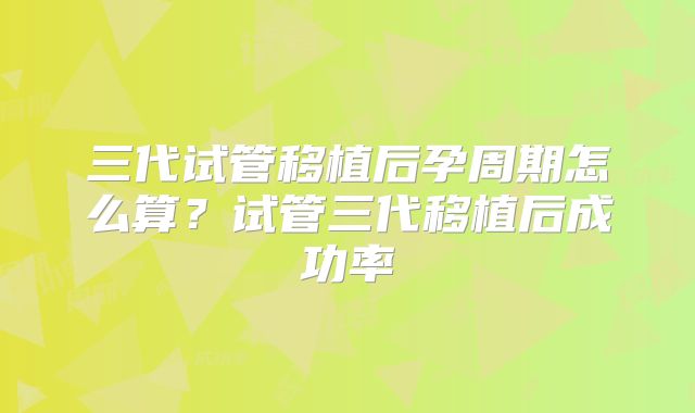 三代试管移植后孕周期怎么算？试管三代移植后成功率