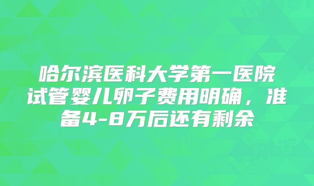 哈尔滨医科大学第一医院试管婴儿卵子费用明确，准备4-8万后还有剩余