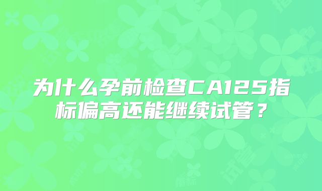 为什么孕前检查CA125指标偏高还能继续试管?