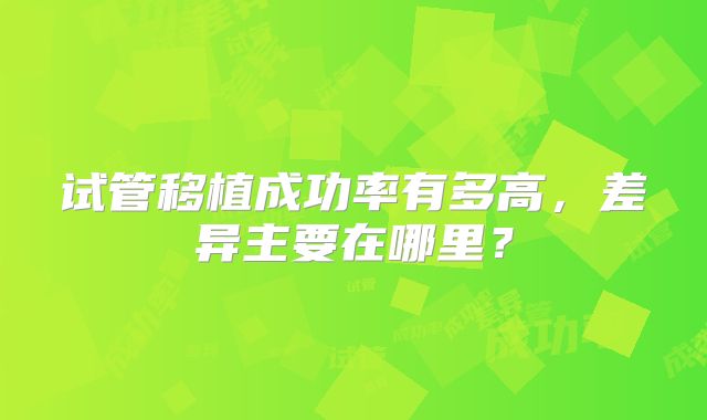试管移植成功率有多高，差异主要在哪里？