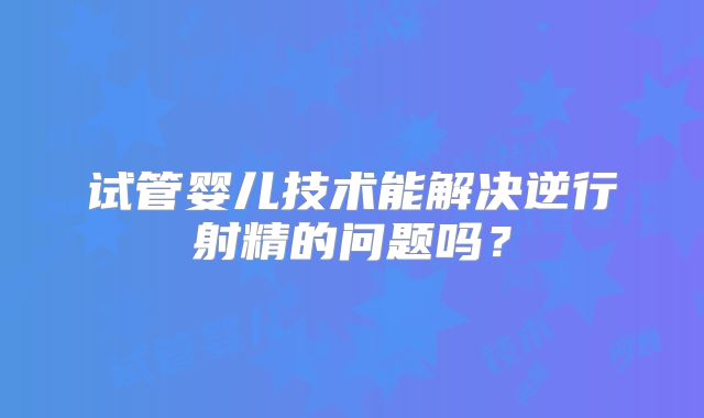 试管婴儿技术能解决逆行射精的问题吗？