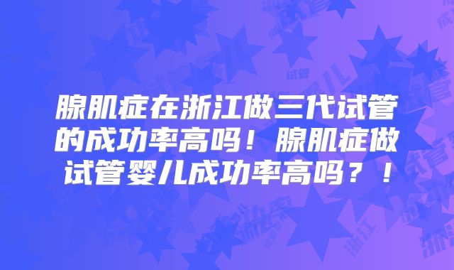 腺肌症在浙江做三代试管的成功率高吗！腺肌症做试管婴儿成功率高吗？！