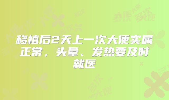 移植后2天上一次大便实属正常，头晕、发热要及时就医
