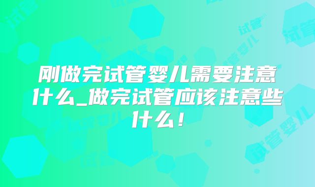 刚做完试管婴儿需要注意什么_做完试管应该注意些什么！