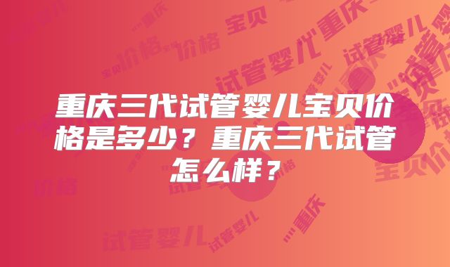 重庆三代试管婴儿宝贝价格是多少?重庆三代试管怎么样?