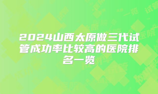2024山西太原做三代试管成功率比较高的医院排名一览