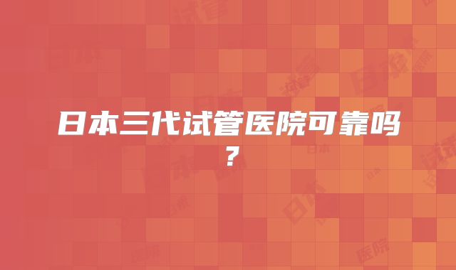日本三代试管医院可靠吗？