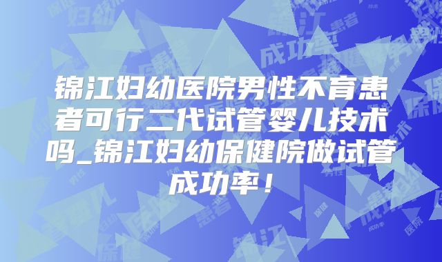 锦江妇幼医院男性不育患者可行二代试管婴儿技术吗_锦江妇幼保健院做试管成功率！