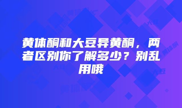 黄体酮和大豆异黄酮，两者区别你了解多少？别乱用哦
