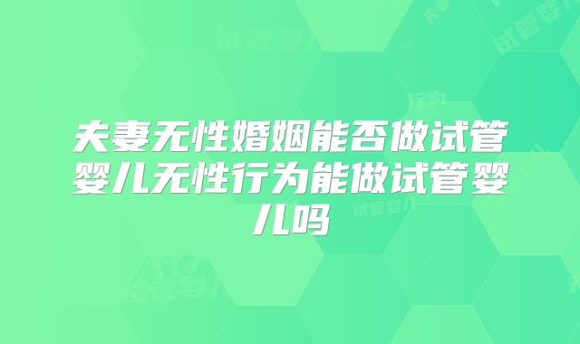 夫妻无性婚姻能否做试管婴儿无性行为能做试管婴儿吗