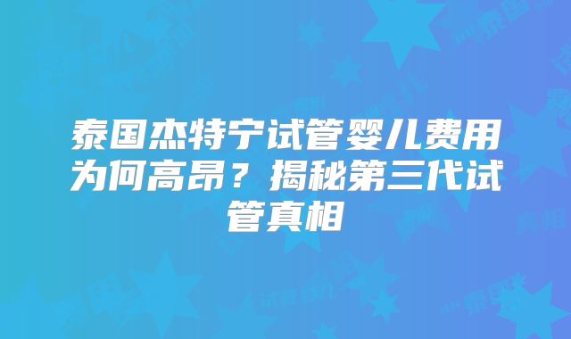 泰国杰特宁试管婴儿费用为何高昂？揭秘第三代试管真相