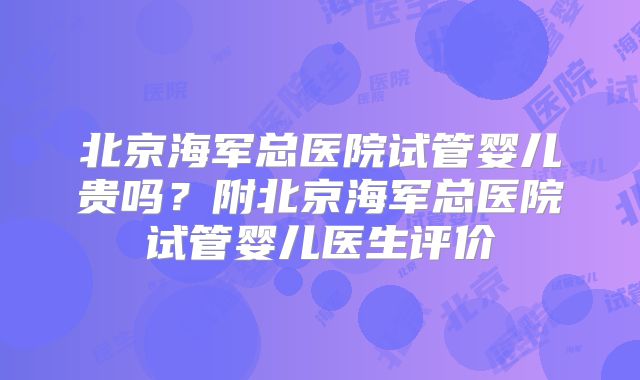 北京海军总医院试管婴儿贵吗?附北京海军总医院试管婴儿医生评价