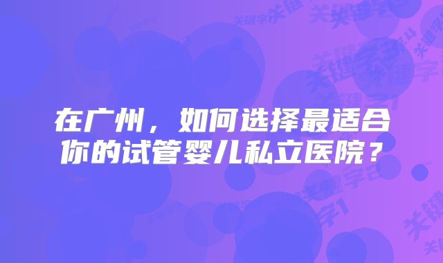 在广州，如何选择最适合你的试管婴儿私立医院？