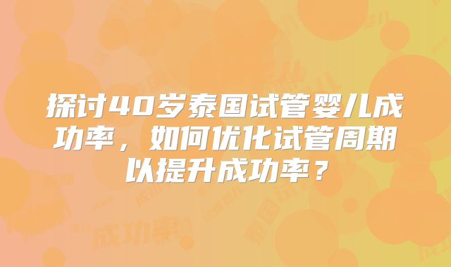 探讨40岁泰国试管婴儿成功率，如何优化试管周期以提升成功率？