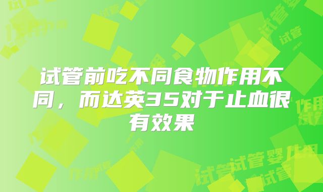 试管前吃不同食物作用不同，而达英35对于止血很有效果