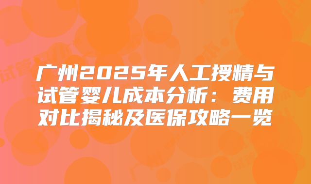 广州2025年人工授精与试管婴儿成本分析：费用对比揭秘及医保攻略一览