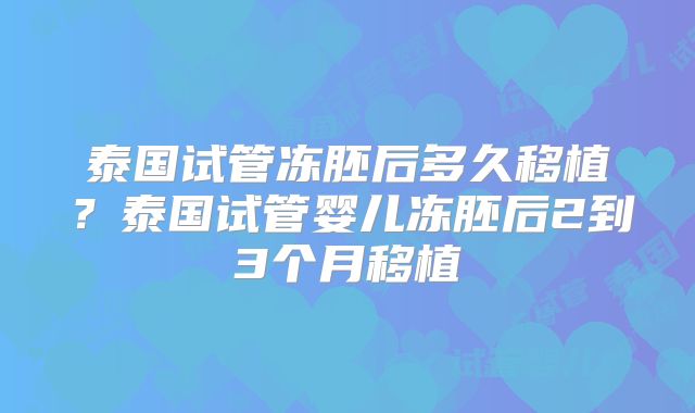 泰国试管冻胚后多久移植？泰国试管婴儿冻胚后2到3个月移植