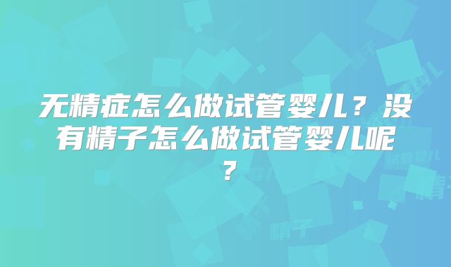无精症怎么做试管婴儿？没有精子怎么做试管婴儿呢？