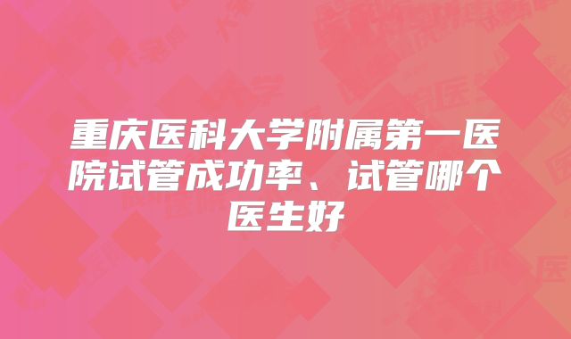 重庆医科大学附属第一医院试管成功率、试管哪个医生好
