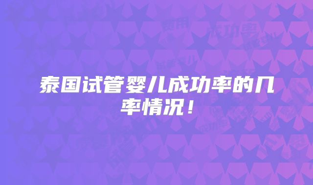 泰国试管婴儿成功率的几率情况!