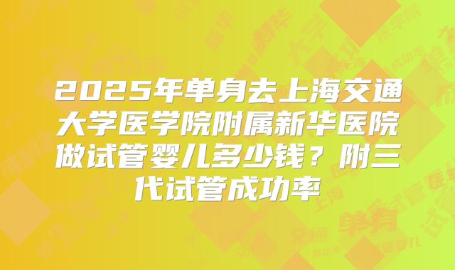 2025年单身去上海交通大学医学院附属新华医院做试管婴儿多少钱？附三代试管成功率