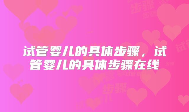 试管婴儿的具体步骤，试管婴儿的具体步骤在线