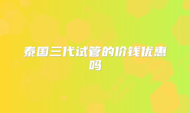 泰国三代试管的价钱优惠吗