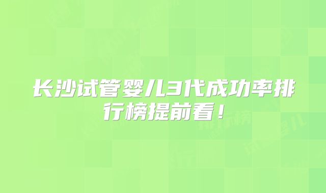 长沙试管婴儿3代成功率排行榜提前看!