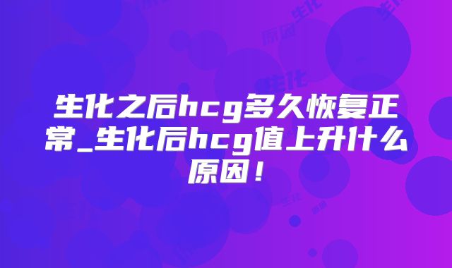 生化之后hcg多久恢复正常_生化后hcg值上升什么原因!