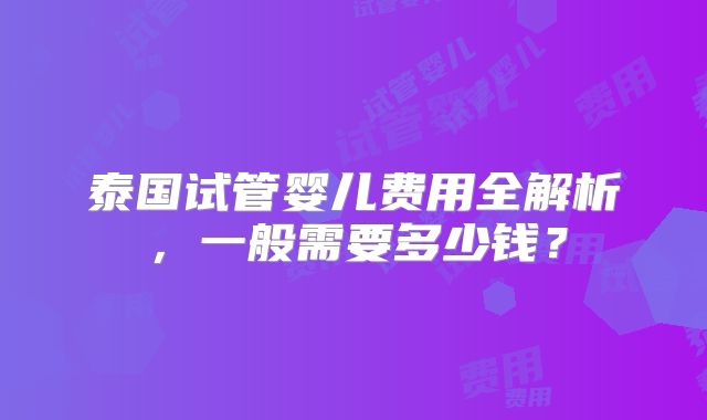 泰国试管婴儿费用全解析,一般需要多少钱?