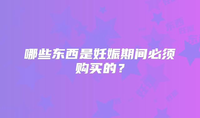 哪些东西是妊娠期间必须购买的？