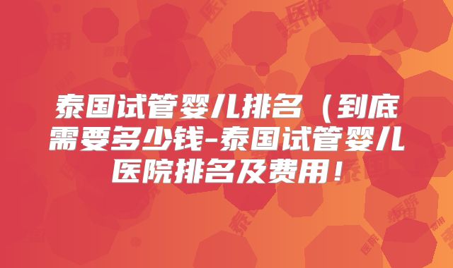 泰国试管婴儿排名(到底需要多少钱-泰国试管婴儿医院排名及费用!