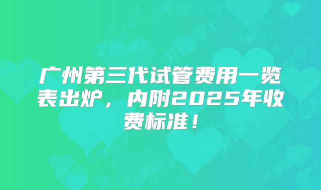 广州第三代试管费用一览表出炉,内附2025年收费标准!