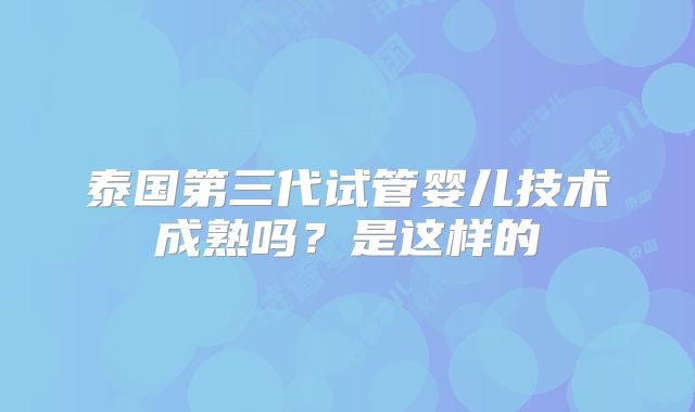 泰国第三代试管婴儿技术成熟吗？是这样的