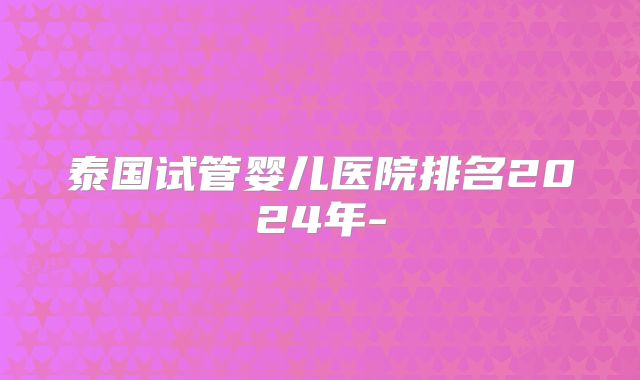 泰国试管婴儿医院排名2024年-