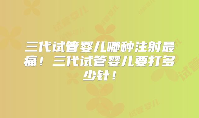 三代试管婴儿哪种注射最痛！三代试管婴儿要打多少针！