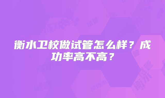 衡水卫校做试管怎么样?成功率高不高?