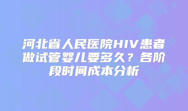 河北省人民医院HIV患者做试管婴儿要多久？各阶段时间成本分析