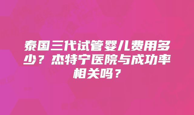 泰国三代试管婴儿费用多少？杰特宁医院与成功率相关吗？