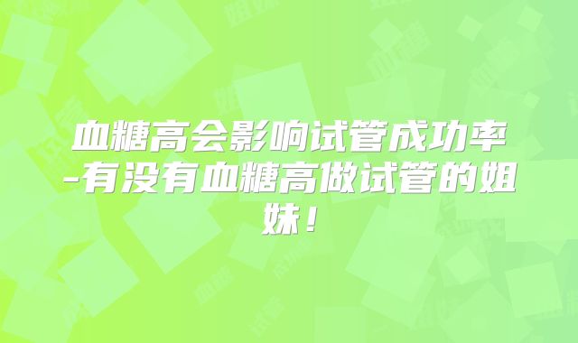 血糖高会影响试管成功率-有没有血糖高做试管的姐妹！