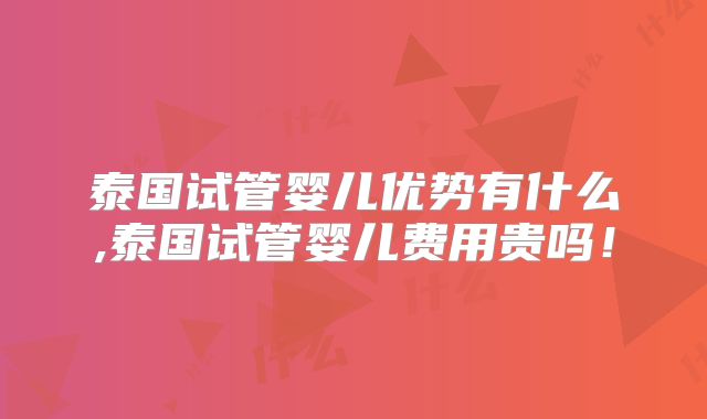 泰国试管婴儿优势有什么,泰国试管婴儿费用贵吗！