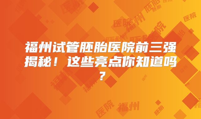 福州试管胚胎医院前三强揭秘！这些亮点你知道吗？